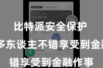 比特派安全保护  让更多东谈主不错享受到金融作事